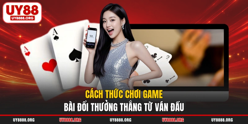 Cách thức chơi game bài đổi thưởng thắng từ ván đầu Cách thức chơi game bài đổi thưởng thắng từ ván đầu